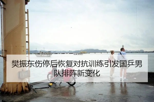 樊振东伤停后恢复对抗训练引发国乒男队排阵新变化 - HuoHuSPORTS